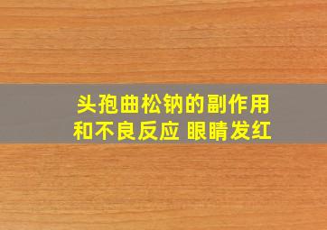 头孢曲松钠的副作用和不良反应 眼睛发红